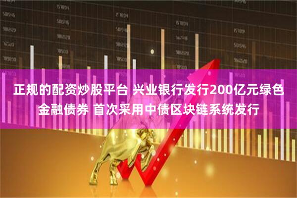 正规的配资炒股平台 兴业银行发行200亿元绿色金融债券 首次采用中债区块链系统发行