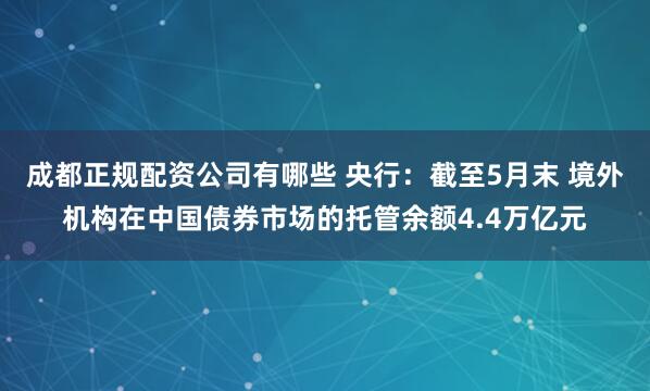 成都正规配资公司有哪些 央行：截至5月末 境外机构在中国债券市场的托管余额4.4万亿元