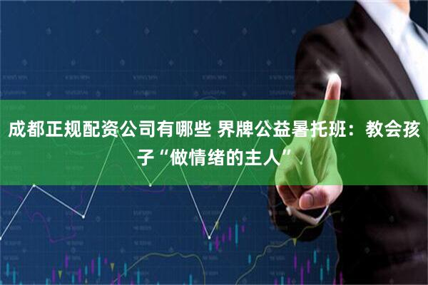 成都正规配资公司有哪些 界牌公益暑托班：教会孩子“做情绪的主人”