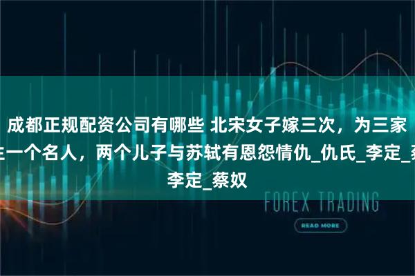 成都正规配资公司有哪些 北宋女子嫁三次，为三家各生一个名人，两个儿子与苏轼有恩怨情仇_仇氏_李定_蔡奴