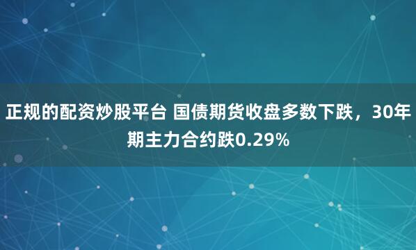 正规的配资炒股平台 国债期货收盘多数下跌，30年期主力合约跌0.29%