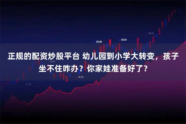 正规的配资炒股平台 幼儿园到小学大转变，孩子坐不住咋办？你家娃准备好了？