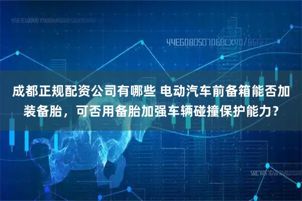 成都正规配资公司有哪些 电动汽车前备箱能否加装备胎，可否用备胎加强车辆碰撞保护能力？