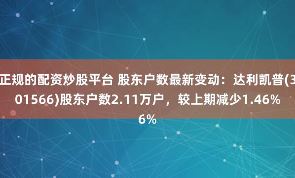 正规的配资炒股平台 股东户数最新变动：达利凯普(301566)股东户数2.11万户，较上期减少1.46%