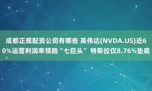 成都正规配资公司有哪些 英伟达(NVDA.US)近60%运营利润率领跑“七巨头” 特斯拉仅8.76%垫底