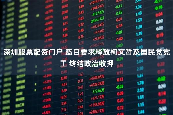 深圳股票配资门户 蓝白要求释放柯文哲及国民党党工 终结政治收押