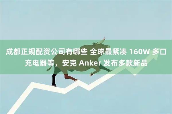 成都正规配资公司有哪些 全球最紧凑 160W 多口充电器等，安克 Anker 发布多款新品