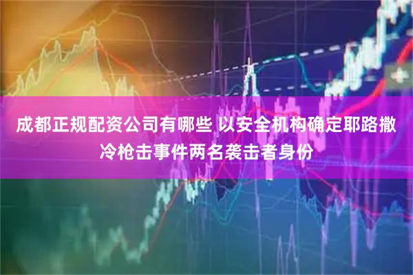 成都正规配资公司有哪些 以安全机构确定耶路撒冷枪击事件两名袭击者身份