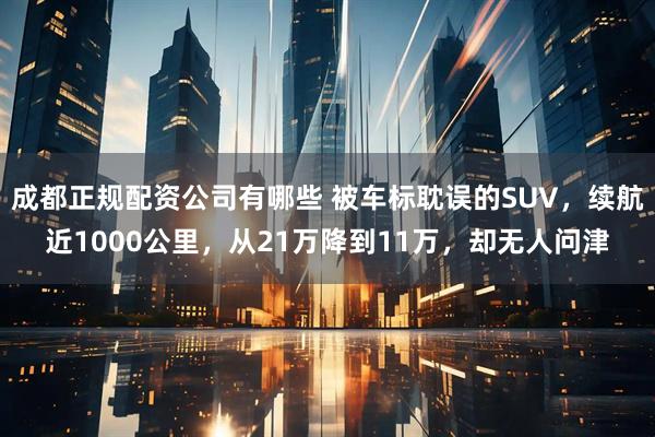 成都正规配资公司有哪些 被车标耽误的SUV，续航近1000公里，从21万降到11万，却无人问津