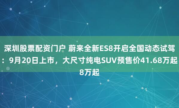 深圳股票配资门户 蔚来全新ES8开启全国动态试驾：9月20日上市，大尺寸纯电SUV预售价41.68万起