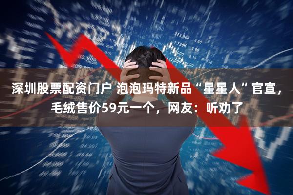 深圳股票配资门户 泡泡玛特新品“星星人”官宣，毛绒售价59元一个，网友：听劝了