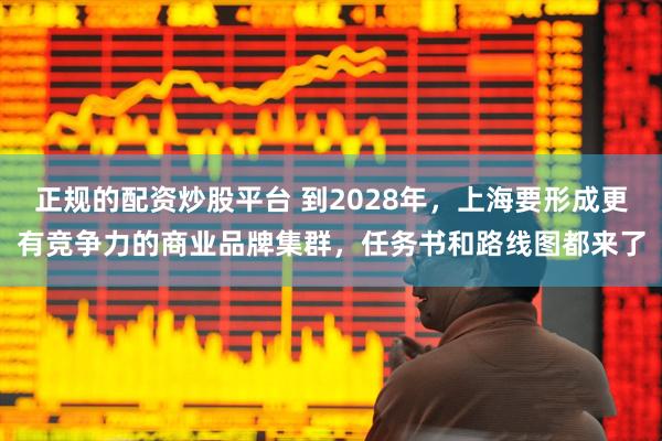 正规的配资炒股平台 到2028年，上海要形成更有竞争力的商业品牌集群，任务书和路线图都来了
