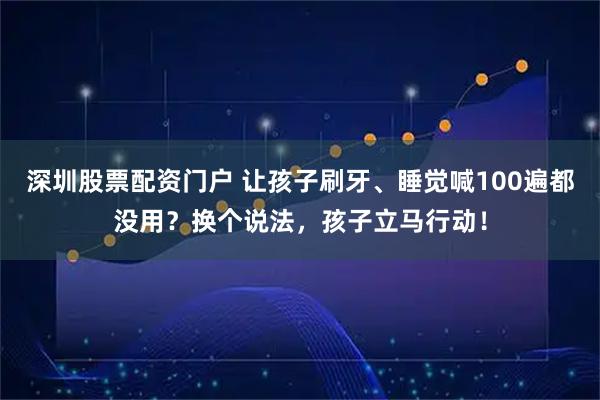 深圳股票配资门户 让孩子刷牙、睡觉喊100遍都没用？换个说法，孩子立马行动！