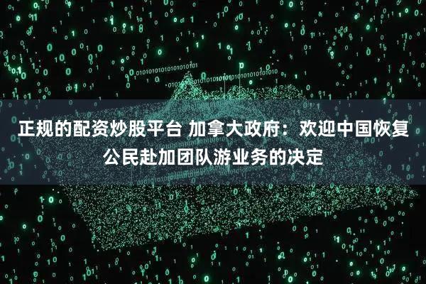 正规的配资炒股平台 加拿大政府：欢迎中国恢复公民赴加团队游业务的决定