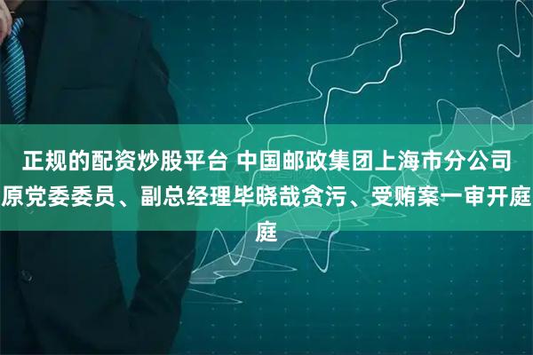 正规的配资炒股平台 中国邮政集团上海市分公司原党委委员、副总经理毕晓哉贪污、受贿案一审开庭
