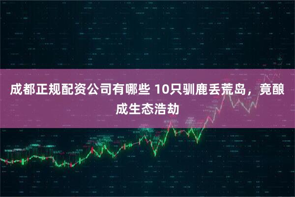 成都正规配资公司有哪些 10只驯鹿丢荒岛，竟酿成生态浩劫