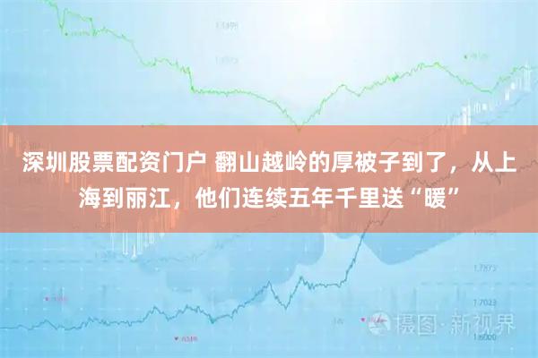 深圳股票配资门户 翻山越岭的厚被子到了，从上海到丽江，他们连续五年千里送“暖”