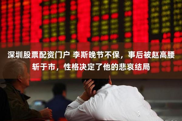 深圳股票配资门户 李斯晚节不保，事后被赵高腰斩于市，性格决定了他的悲哀结局